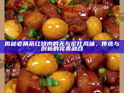 揭秘老荫茶红烧肉的无与伦比风味，传统与创新的完美融合