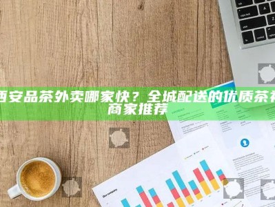 西安速递茶礼，全城优质茶品外卖服务精选推荐