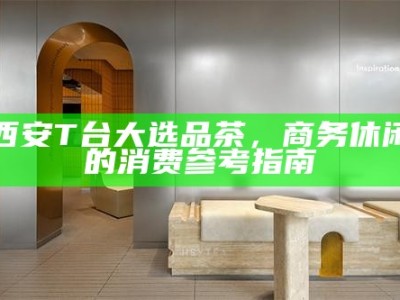 西安T台大选品茶，商务休闲的消费参考指南