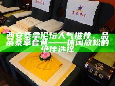 西安桑拿论坛人气推荐，品茶桑拿套餐——休闲放松的绝佳选择