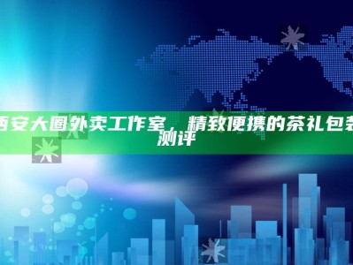 西安大圈外卖工作室，精致便携茶礼包装的深度测评