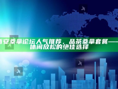 西安桑拿论坛热门推荐，品茶桑拿套餐——打造完美休闲放松体验