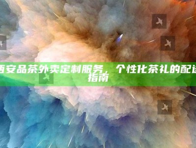 西安定制茶礼，个性化品茶外卖配送指南