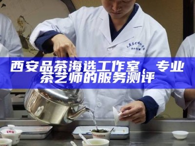 西安品茶海选工作室，专业茶艺师的服务测评