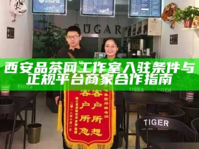 西安品茶网工作室入驻条件与正规平台商家合作指南