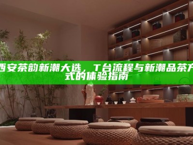 西安茶韵新潮大选，T台流程与新潮品茶方式的体验指南