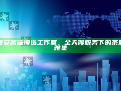 西安高端海选工作室，全天候茶室雅集的品味之选