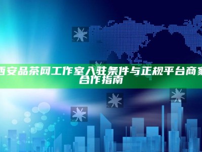 西安品茶网工作室入驻条件及与正规平台商家合作指南
