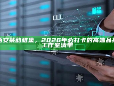 2026年西安茶韵雅集，必访的高端品茶工作室清单