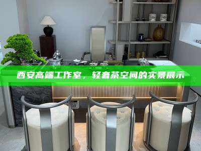 西安高端工作室，轻奢茶空间的实景展示