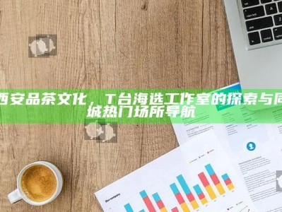 T台海选工作室，探索西安品茶文化的T台之旅与同城热门场所导航