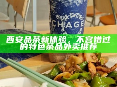 西安品茶新体验，不容错过的特色茶品外卖推荐