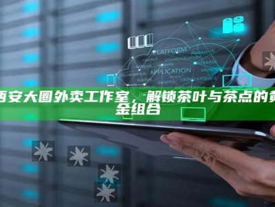 西安大圈外卖工作室，解锁茶叶与茶点的完美黄金组合