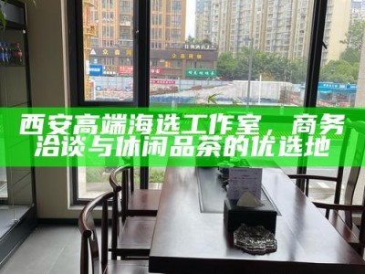 西安高端海选工作室，商务洽谈与休闲品茶的优选地