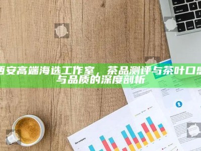 西安高端海选工作室，深度剖析茶品口感与品质的奥秘