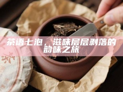茶语七泡，滋味层层剥落的韵味之旅
