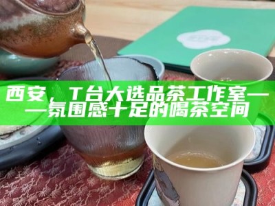 西安，T台大选品茶工作室——氛围感十足的喝茶空间