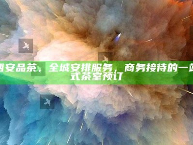 西安商务茶室，一站式茶艺服务，尽显尊贵商务接待
