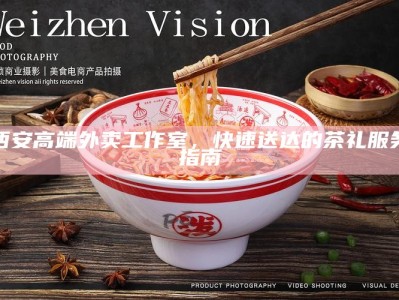西安高端外卖工作室，快速送达的茶礼服务指南