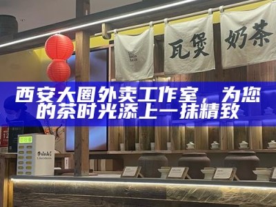 西安大圈外卖工作室，为您的茶时光添上一抹精致