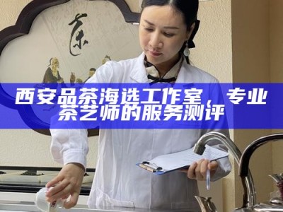 西安品茶海选工作室，专业茶艺师的服务测评
