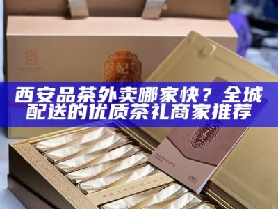 西安品茶外卖哪家快？全城配送的优质茶礼商家推荐