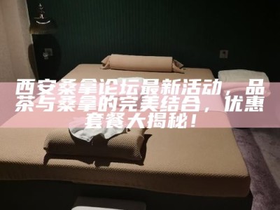 西安桑拿论坛最新活动，品茶与桑拿的完美结合，优惠套餐大揭秘！