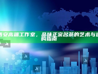 品味西安高端工作室，名茶艺术与选购指南