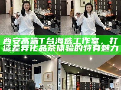 西安高端T台海选工作室，打造差异化品茶体验的特有魅力