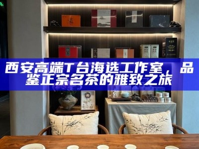 西安高端T台海选工作室，品鉴正宗名茶的雅致之旅