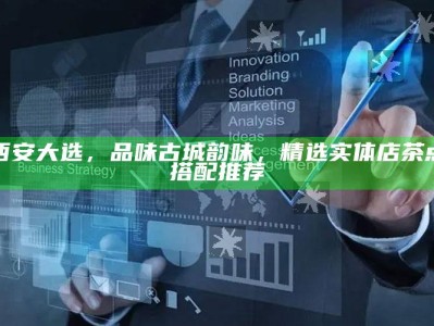 西安大选，品味古城韵味，精选实体店茶点搭配推荐