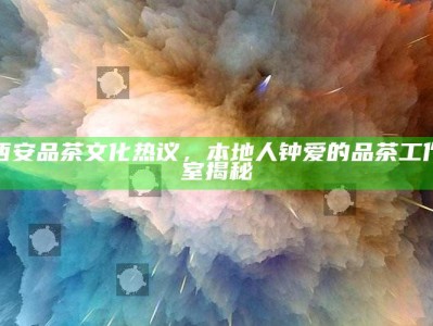 西安品茶文化热议，揭秘本地人钟爱的品茶工作室