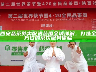 西安品茶外卖配送范围全城详解，打造全方位的茶饮服务体验