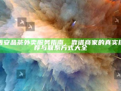 西安品茶外卖服务指南，靠谱商家的真实推荐与联系方式大全