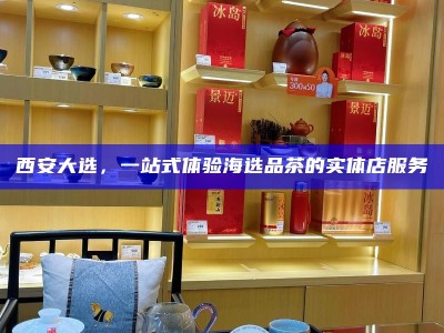 西安大选，一站式体验海选品茶的实体店服务
