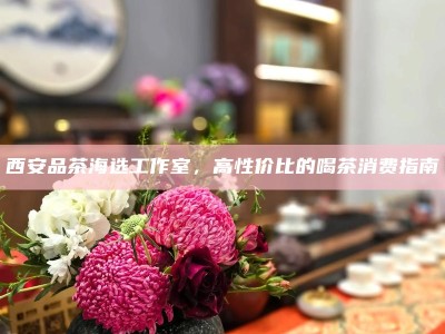 西安品茶网，2026年正规品茶工作室信息查询平台靠谱吗？