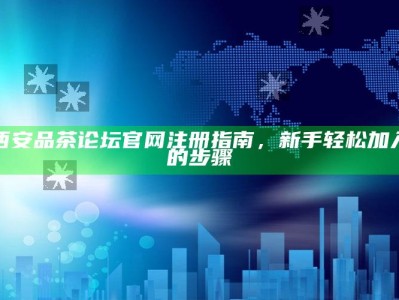 西安品茶论坛官网注册指南，新手轻松加入的步骤