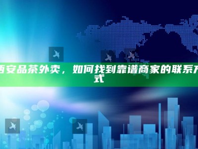 西安品茶外卖，如何轻松找到靠谱商家的联系方式