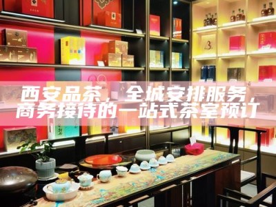 西安高端T台海选工作室，打造差异化品茶体验的特有魅力