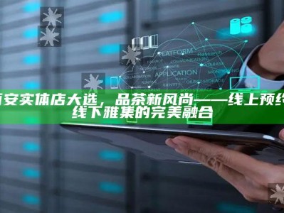 西安实体店大选，品茶新风尚的线上预约与线下雅集完美融合