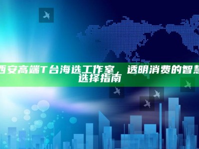 西安高端T台海选工作室，透明消费的智慧时尚选择指南