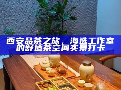 西安品茶之旅，海选工作室的舒适茶空间实景打卡