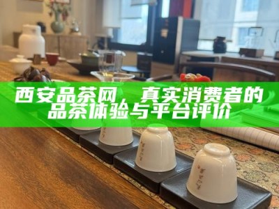 西安品茶网，真实消费者的品茶体验与平台评价