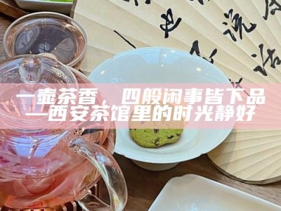 一壶茶香，四般闲事皆下品—西安茶馆里的时光静好