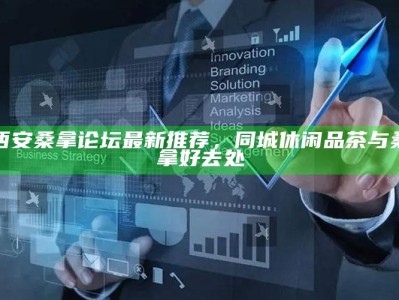 西安桑拿论坛精选，同城品茶与桑拿休闲新去处