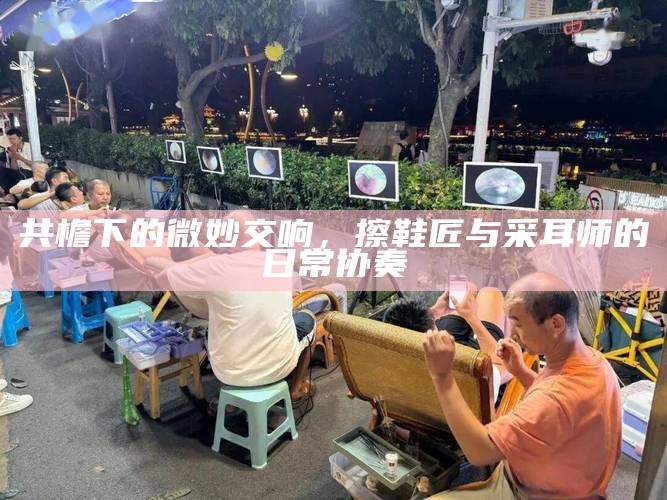 共檐下的微妙交响，擦鞋匠与采耳师的日常协奏