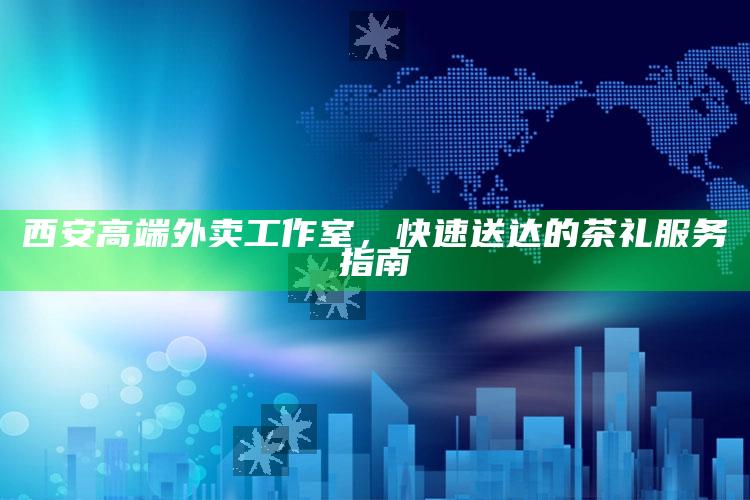 西安高端外卖工作室,快速送达的茶礼服务指南