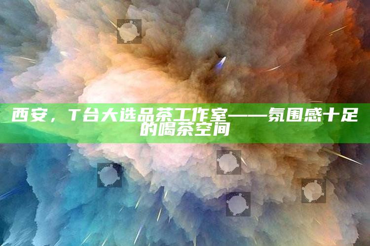 西安，T台大选品茶工作室——氛围感十足的喝茶空间