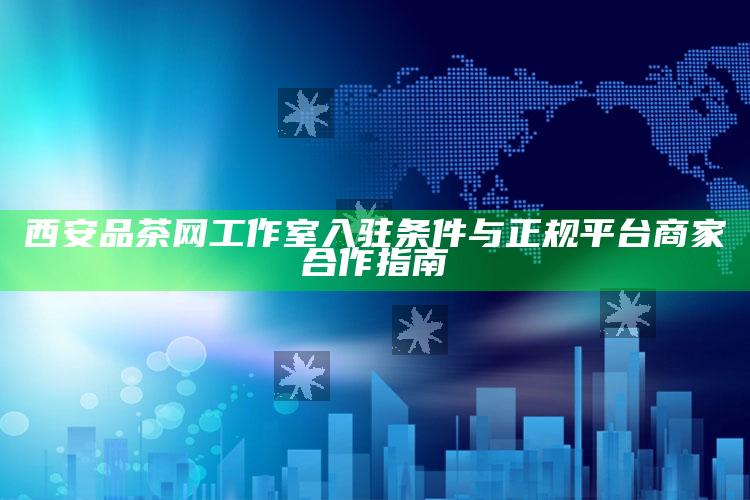 西安品茶网工作室入驻条件与正规平台商家合作指南