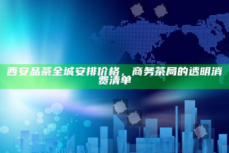 西安品茶全城安排价格,商务茶局的透明消费清单